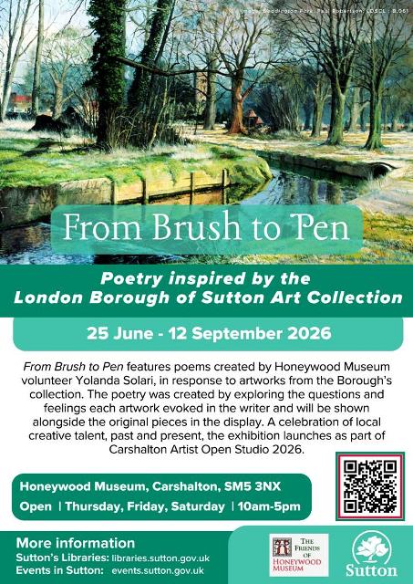 From Brush to Pen: Poetry inspired by the London Borough of Sutton Art Collection. 25 June - 12 September 2026. Honeywood Museum, Carshalton, SM5 3NX. Open Thursday, Friday, Saturday, 10am-5pm.